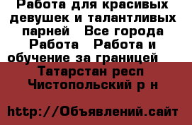 Работа для красивых девушек и талантливых парней - Все города Работа » Работа и обучение за границей   . Татарстан респ.,Чистопольский р-н